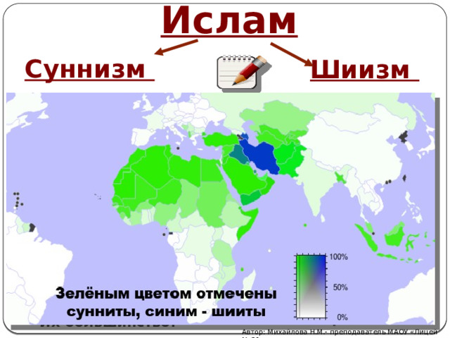Ислам Шиизм Суннизм - направление ислама, последователи которого признают только Коран. Шииты считают, что власть в общине должна принадлежать исключительно его потомкам (детям Фатимы, дочери Мухаммеда, и Али, его двоюродного брата)  - направление ислама, последователи которого в качестве Священного писания признают не только Коран, но и предания (сунну) о пророке Мухаммеде. Сунниты считают законными преемниками Мухаммеда первых четырёх халифов — Абу Бакра, Умара, Усмана и Али. Их большинство.  Автор: Михайлова Н.М.- преподаватель МАОУ «Лицей № 21» 