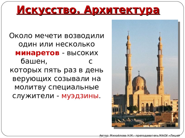 Искусство. Архитектура Около мечети возводили один или несколько минаретов  - высоких башен, с которых пять раз в день верующих созывали на молитву специальные служители - муэдзины . Автор: Михайлова Н.М.- преподаватель МАОУ «Лицей № 21» 