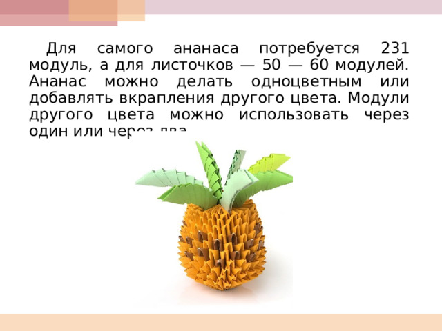 Для самого ананаса потребуется 231 модуль, а для листочков — 50 — 60 модулей. Ананас можно делать одноцветным или добавлять вкрапления другого цвета. Модули другого цвета можно использовать через один или через два. 