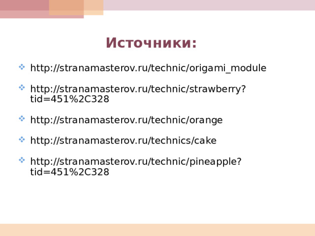  Источники: http://stranamasterov.ru/technic/origami_module  http://stranamasterov.ru/technic/strawberry?tid=451%2C328 http://stranamasterov.ru/technic/orange  http://stranamasterov.ru/technics/cake  http://stranamasterov.ru/technic/pineapple?tid=451%2C328   