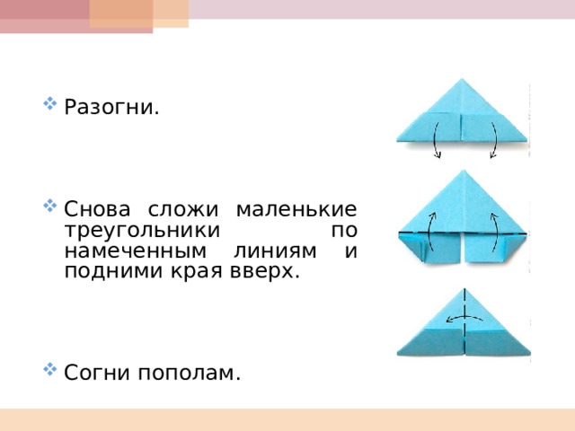   Разогни.     Снова сложи маленькие треугольники по намеченным линиям и подними края вверх.     Согни пополам. 