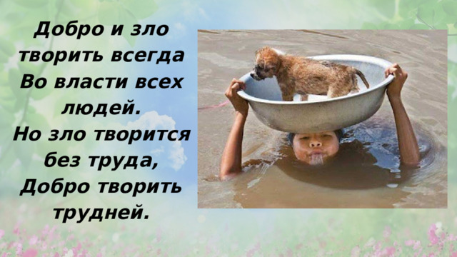 Добро и зло творить всегда Во власти всех людей. Но зло творится без труда, Добро творить трудней. 
