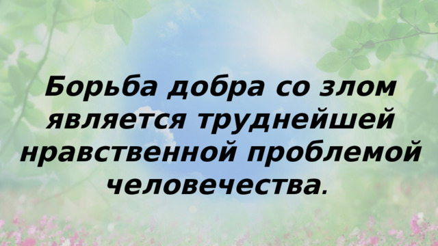 Борьба добра со злом является труднейшей нравственной проблемой человечества . 