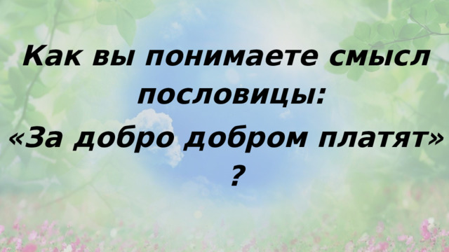 Как вы понимаете смысл пословицы: «За добро добром платят» ? 