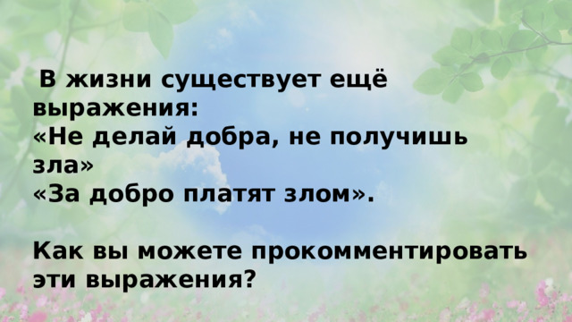  В жизни существует ещё выражения: «Не делай добра, не получишь зла» «За добро платят злом».  Как вы можете прокомментировать эти выражения? 