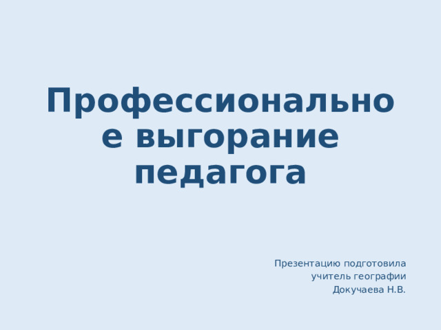 Профессиональное выгорание педагога Презентацию подготовила  учитель географии  Докучаева Н.В. 