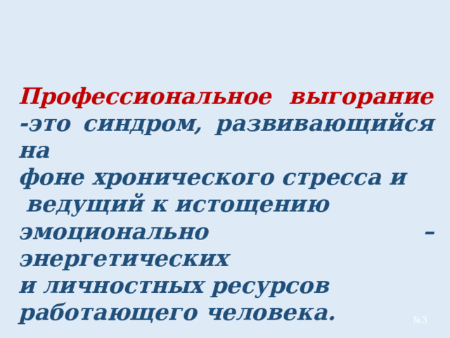 Профессиональное выгорание -это синдром, развивающийся на фоне хронического стресса и  ведущий к истощению эмоционально – энергетических и личностных ресурсов работающего человека. № 3 