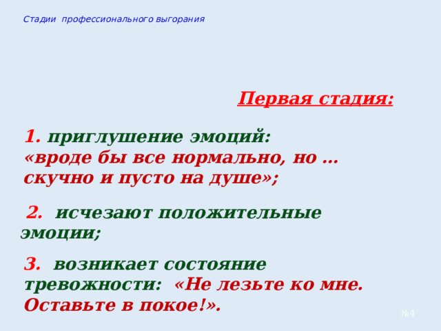 Стадии профессионального выгорания  Первая стадия:  1. приглушение эмоций: «вроде бы все нормально, но … скучно и пусто на душе»;  2. исчезают положительные эмоции; 3. возникает состояние тревожности: «Не лезьте ко мне. Оставьте в покое!». № 4 
