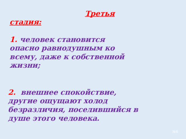  Третья стадия:  1.  человек становится опасно равнодушным ко всему, даже к собственной жизни;  2.  внешнее спокойствие, другие ощущают холод безразличия, поселившийся в душе этого человека. № 6 