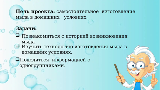 Цель проекта: самостоятельное изготовление мыла в домашних условиях . Задачи: Познакомиться с историей возникновения мыла . Изучить технологию изготовления мыла в домашних условиях. Поделиться информацией с одногруппниками. 