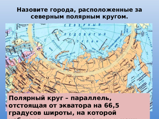 Назовите города, расположенные за северным полярным кругом. Полярный круг – параллель, отстоящая от экватора на 66,5 градусов широты, на которой наблюдаются полярные дни и ночи. 