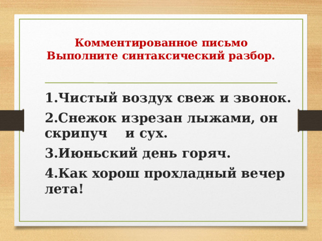 Комментированное письмо  Выполните синтаксический разбор. 1.Чистый воздух свеж и звонок. 2.Снежок изрезан лыжами, он скрипуч и сух. 3.Июньский день горяч. 4.Как хорош прохладный вечер лета! 