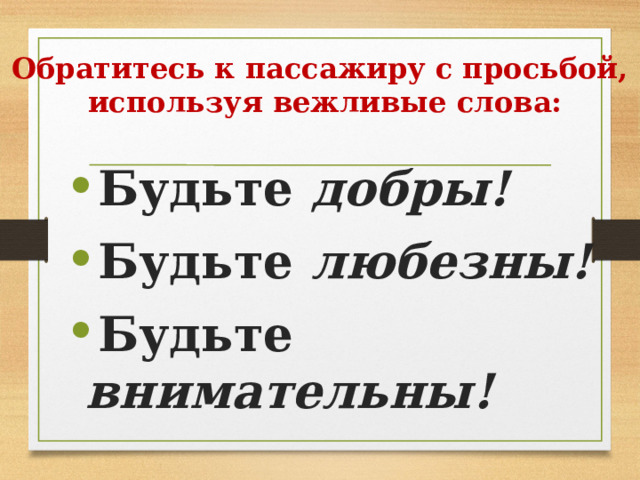 Обратитесь к пассажиру с просьбой,  используя вежливые слова: Будьте добры! Будьте любезны! Будьте внимательны! 