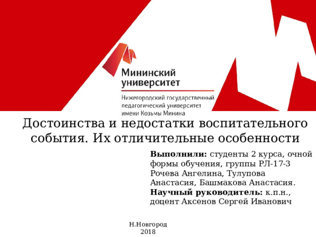 Достоинства и недостатки воспитательного события. Их отличительные особенности   Выполнили: студенты 2 курса, очной формы обучения, группы РЛ-17-3 Рочева Ангелина, Тулупова Анастасия, Башмакова Анастасия. Научный руководитель: к.п.н., доцент Аксенов Сергей Иванович Н.Новгород 2018  