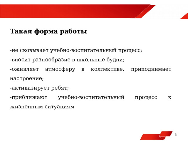 Такая форма работы -не сковывает учебно-воспитательный процесс; -вносит разнообразие в школьные будни; -оживляет атмосферу в коллективе, приподнимает настроение; -активизирует ребят; -приближают учебно-воспитательный процесс к жизненным ситуациям   