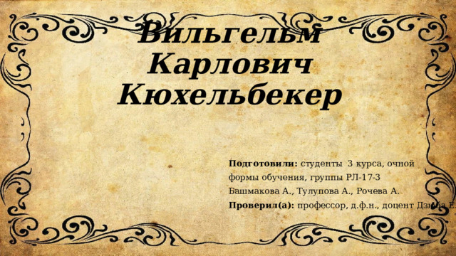 Вильгельм Карлович Кюхельбекер Подготовили: студенты 3 курса, очной формы обучения, группы РЛ-17-3 Башмакова А., Тулупова А., Рочева А. Проверил(а): профессор, д.ф.н., доцент Дзюба Е.М. 