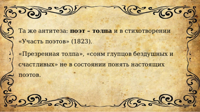 Та же антитеза: поэт – толпа и в стихотворении «Участь поэтов» (1823). «Презренная толпа», «сонм глупцов бездушных и счастливых» не в состоянии понять настоящих поэтов. 