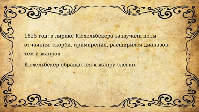 1825 год: в лирике Кюхельбекера зазвучали ноты отчаяния, скорби, примирения, расширился диапазон тем и жанров. Кюхельбекер обращается к жанру элегии.  