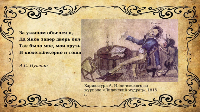 За ужином объелся я, Да Яков запер дверь оплошно, Так было мне, мои друзья, И кюхельбекерно и тошно. А.С. Пушкин Карикатура А. Илличевского из журнала «Лицейский мудрец». 1815 г. 