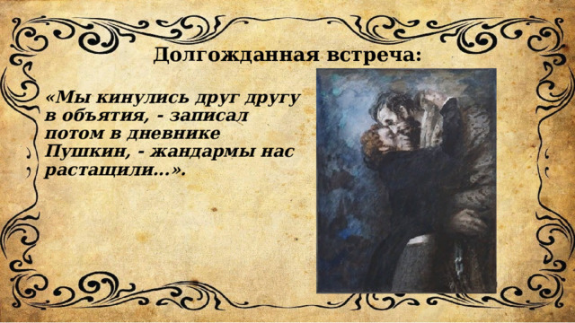 Долгожданная встреча: «Мы кинулись друг другу в объятия, - записал потом в дневнике Пушкин, - жандармы нас растащили...». 