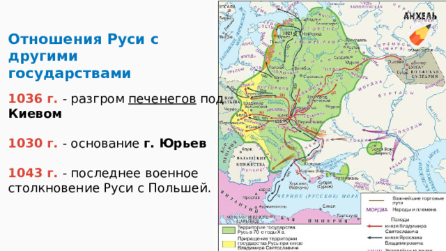 Отношения Руси с другими государствами 1036 г. - разгром печенегов под Киевом  1030 г. - основание г. Юрьев  1043 г. - последнее военное столкновение Руси с Польшей. 