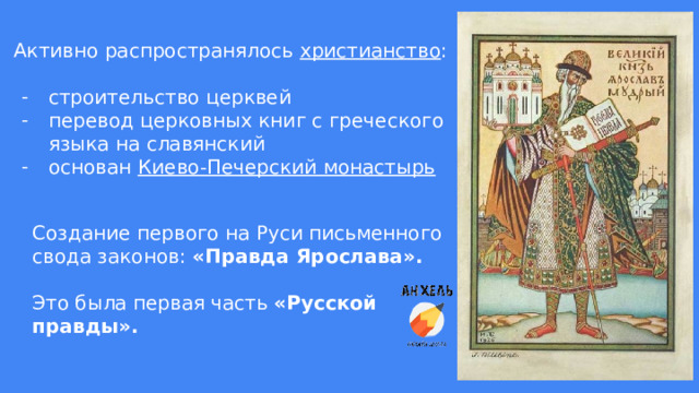 Активно распространялось христианство : строительство церквей перевод церковных книг с греческого языка на славянский основан Киево-Печерский монастырь Создание первого на Руси письменного свода законов: «Правда Ярослава». Это была первая часть «Русской правды». 