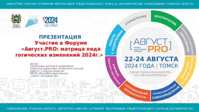 ПРЕЗЕНТАЦИЯ Участие в Форуме «Август.PRO: матрица педа гогических изменений 2024г.»  22-24 АВГУСТА 2024 ГОДА |  ТОМСК Автор: ЕФРЕМОВА НАТАЛЬЯ АНДРЕЕВНА Советник директора по воспитательной работе, Старшая вожатая МБОУ общеобразовательная  школа -интернат №1 FORUM.TOIPKRO.RU/AVGUSTPRO  VK.COM/AUGUSTPRO2024 