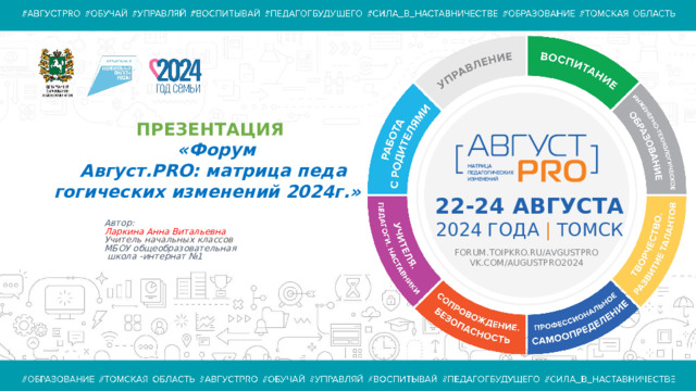 ПРЕЗЕНТАЦИЯ  « Форум Август.PRO: матрица педа гогических изменений 2024г.»  22-24 АВГУСТА 2024 ГОДА |  ТОМСК Автор: Ларкина Анна Витальевна Учитель начальных классов МБОУ общеобразовательная  школа -интернат №1 FORUM.TOIPKRO.RU/AVGUSTPRO  VK.COM/AUGUSTPRO2024 