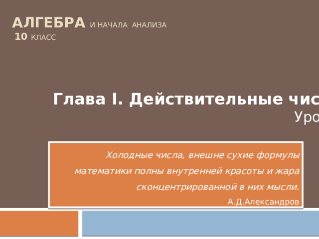 АЛГЕБРА  и начала анализа   10 класс   Глава I. Действительные числа Урок 1 Холодные числа, внешне сухие формулы математики полны внутренней красоты и жара сконцентрированной в них мысли.  А.Д.Александров 