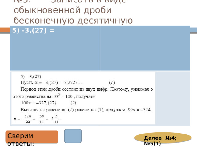 № 3. Записать в виде обыкновенной дроби бесконечную десятичную дробь: 5) -3,(27) =  Сверим ответы: Далее №4; №5(1 ) 
