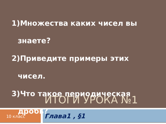 Множества каких чисел вы знаете? Приведите примеры этих чисел. Что такое периодическая дробь? Как записать её в виде обыкновенной? Итоги урока №1 Глава1 , §1 10 класс 