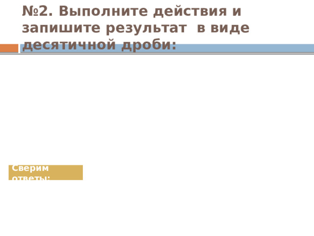№ 2. Выполните действия и запишите результат в виде десятичной дроби: Сверим ответы: 