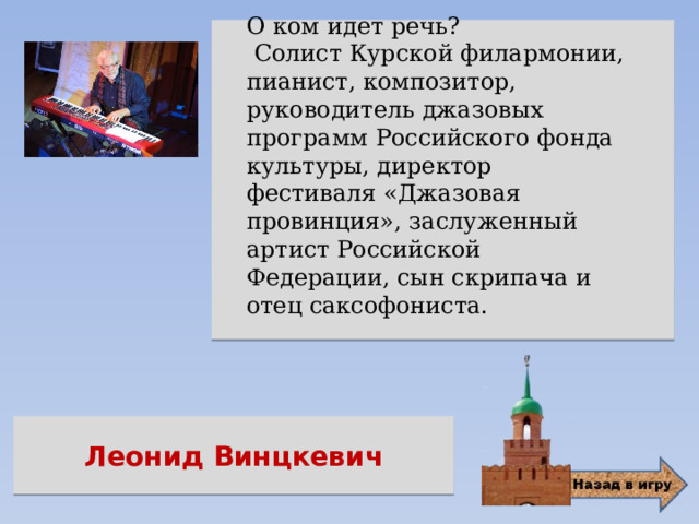 О ком идет речь?  Солист Курской филармонии, пианист, композитор, руководитель джазовых программ Российского фонда культуры, директор фестиваля «Джазовая провинция», заслуженный артист Российской Федерации, сын скрипача и отец саксофониста.  Леонид Винцкевич 