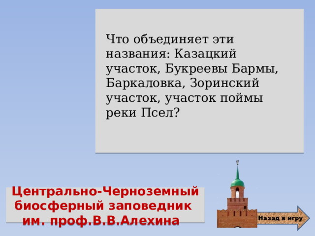  Что объединяет эти названия: Казацкий участок, Букреевы Бармы, Баркаловка, Зоринский участок, участок поймы реки Псел? Центрально-Черноземный биосферный заповедник им. проф.В.В.Алехина 