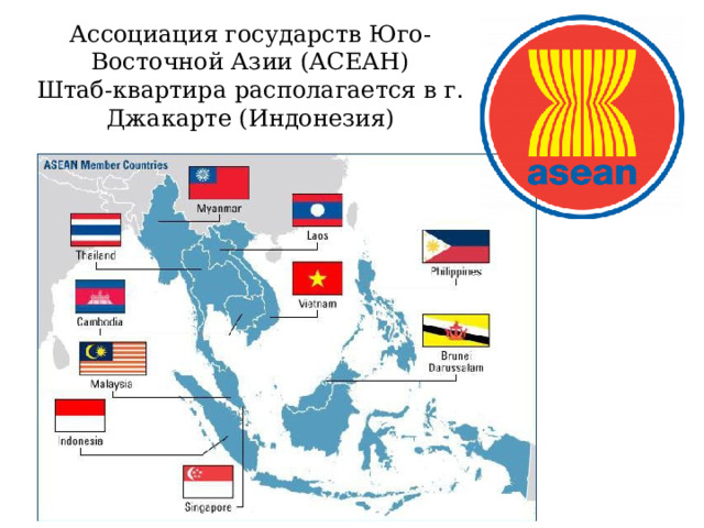 Ассоциация государств Юго-Восточной Азии (АСЕАН)  Штаб-квартира располагается в г. Джакарте (Индонезия) 