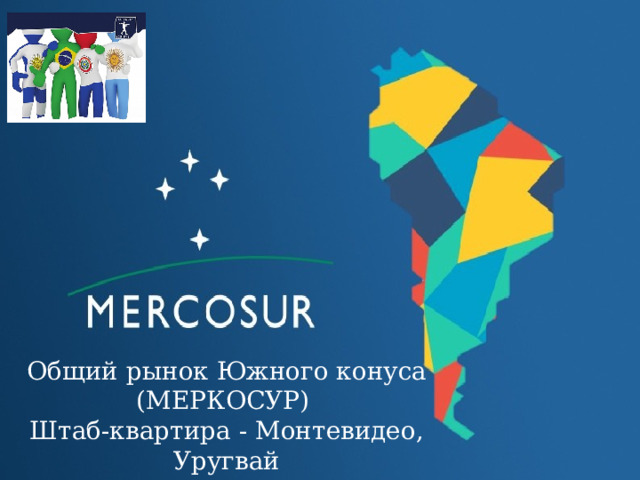 Общий рынок Южного конуса (МЕРКОСУР)  Штаб-квартира - Монтевидео, Уругвай 