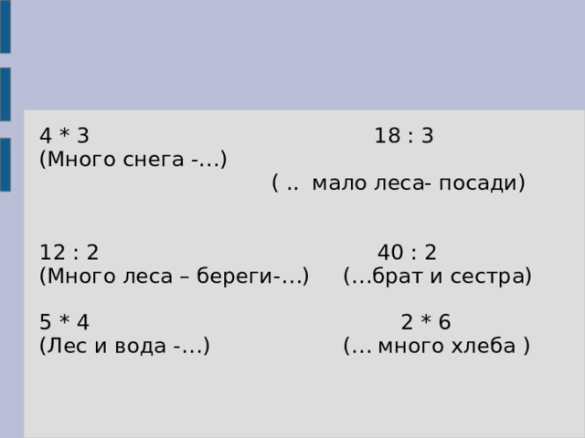 4 * 3 18 : 3 (Много снега -…)  ( .. мало леса- посади) 12 : 2 40 : 2 (Много леса – береги-…) (…брат и сестра) 5 * 4 2 * 6 (Лес и вода -…) (… много хлеба ) 