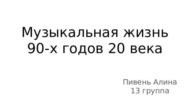 Музыкальная жизнь 90-х годов 20 века Пивень Алина 13 группа 