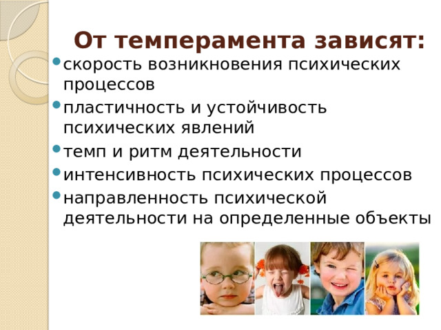 От темперамента зависят:   скорость возникновения психических процессов пластичность и устойчивость психических явлений темп и ритм деятельности интенсивность психических процессов направленность психической деятельности на определенные объекты 