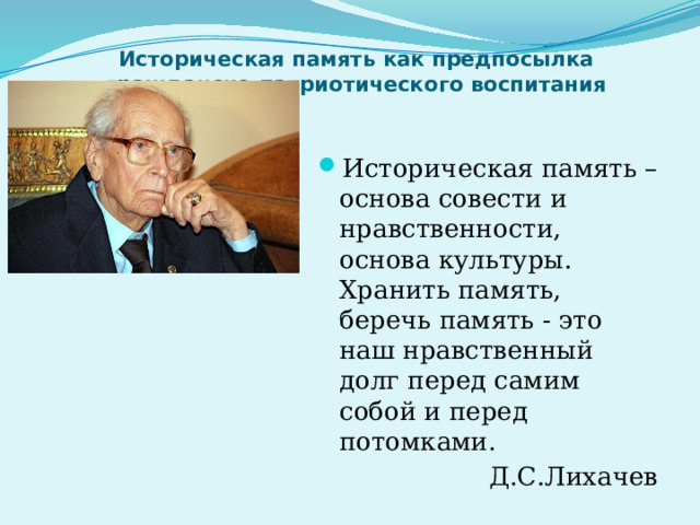 Историческая память как предпосылка гражданско-патриотического воспитания   Историческая память – основа совести и нравственности, основа культуры. Хранить память, беречь память - это наш нравственный долг перед самим собой и перед потомками. Д.С.Лихачев 