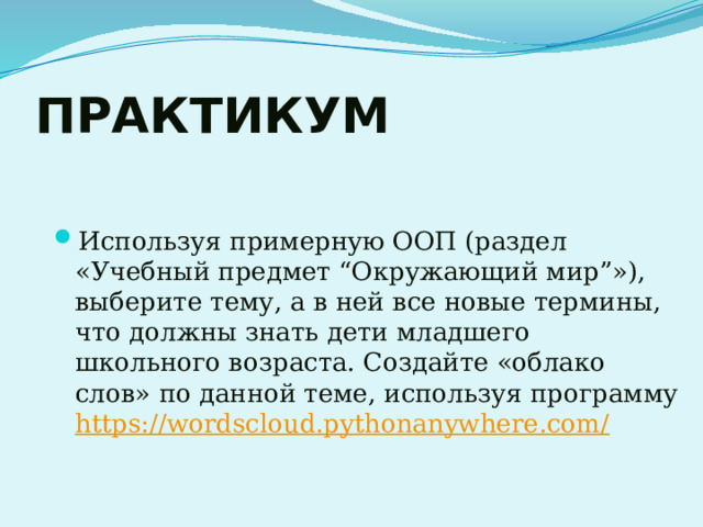 ПРАКТИКУМ Используя примерную ООП (раздел «Учебный предмет “Окружающий мир”»), выберите тему, а в ней все новые термины, что должны знать дети младшего школьного возраста. Создайте «облако слов» по данной теме, используя программу https://wordscloud.pythonanywhere.com/ 