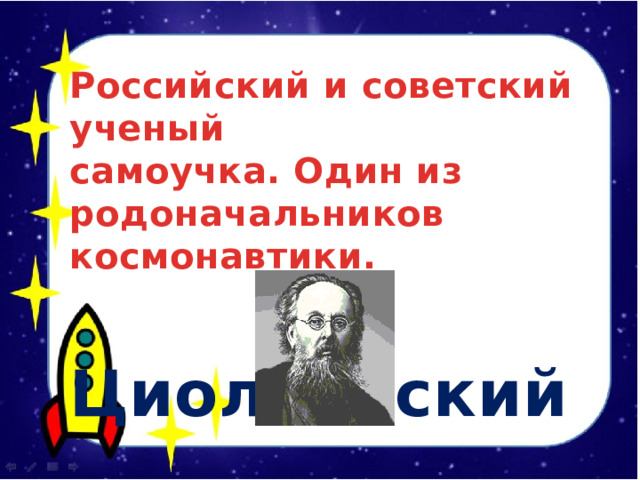 Российский и советский ученый самоучка. Один из родоначальников космонавтики.   Циолковский    