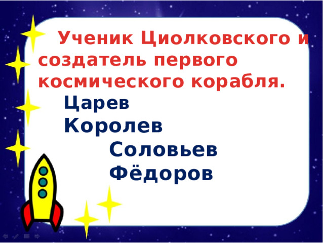  Ученик Циолковского и создатель первого космического корабля.  Царев  Королев  Соловьев  Фёдоров   