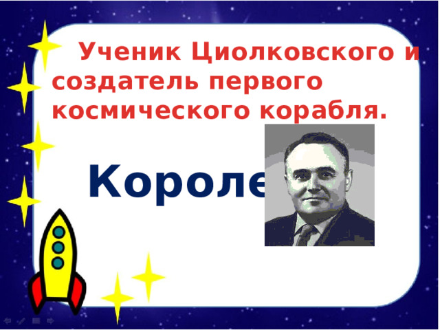  Ученик Циолковского и создатель первого космического корабля.   Королев   