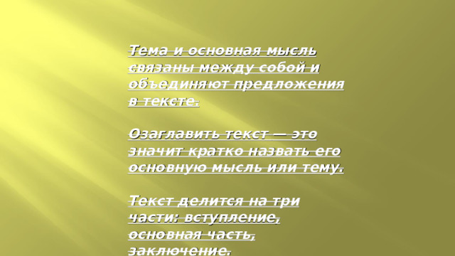 Тема и основная мысль связаны между собой и объединяют предложения в тексте. Озаглавить текст — это значит кратко назвать его основную мысль или тему. Текст делится на три части: вступление, основная часть, заключение. 