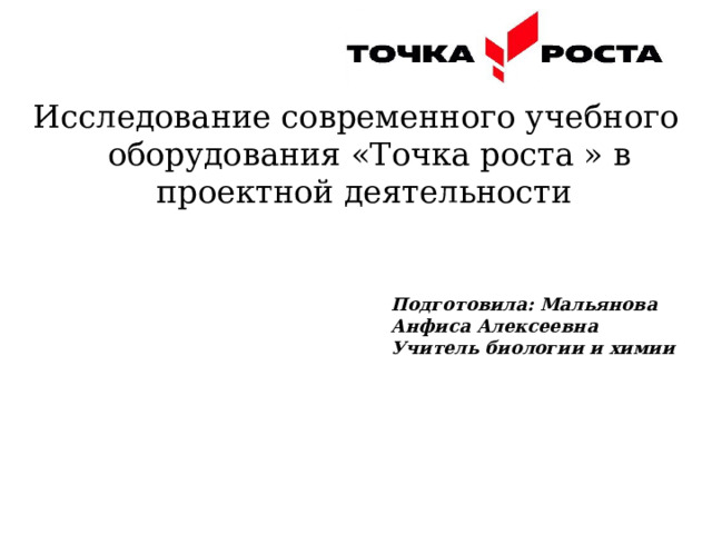 Исследование современного учебного оборудования «Точка роста » в проектной деятельности Подготовила: Мальянова Анфиса Алексеевна Учитель биологии и химии 