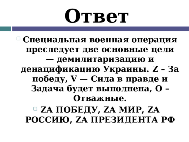 Ответ Специальная военная операция преследует две основные цели — демилитаризацию и денацификацию Украины. Z – За победу, V — Сила в правде и Задача будет выполнена, О – Отважные. ZА ПОБЕДУ, ZА МИР, ZА РОССИЮ, ZА ПРЕЗИДЕНТА РФ 
