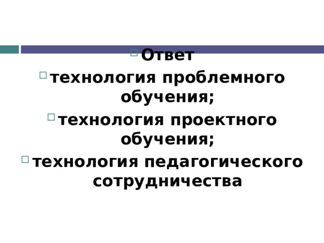 Ответ технология проблемного обучения; технология проектного обучения; технология педагогического сотрудничества 