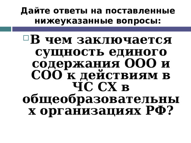 Дайте ответы на поставленные нижеуказанные вопросы: В чем заключается сущность единого содержания ООО и СОО к действиям в ЧС СХ  в общеобразовательных организациях РФ?  