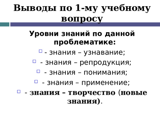 Выводы по  1-му учебному вопросу Уровни знаний по данной проблематике: - знания – узнавание;  - знания – репродукция;  - знания – понимания;  - знания – применение;  - знания – творчество ( новые знания) . 